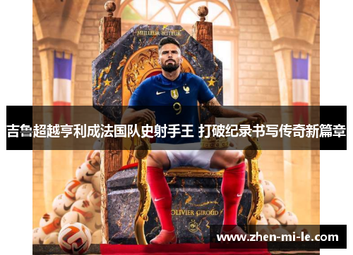 吉鲁超越亨利成法国队史射手王 打破纪录书写传奇新篇章