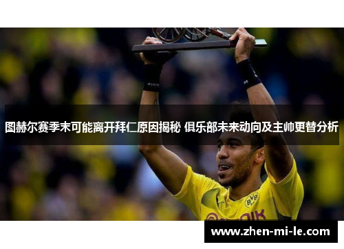图赫尔赛季末可能离开拜仁原因揭秘 俱乐部未来动向及主帅更替分析