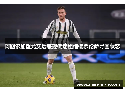阿图尔加盟尤文后表现低迷租借佛罗伦萨寻回状态