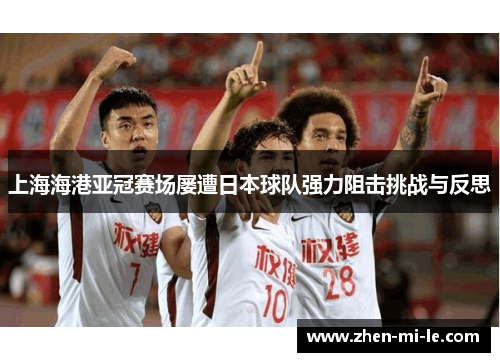 上海海港亚冠赛场屡遭日本球队强力阻击挑战与反思 上海海港亚冠赛场屡遭日本球队强力阻击挑战与反思
