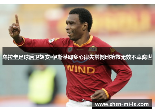 乌拉圭足球后卫胡安·伊斯基耶多心律失常倒地抢救无效不幸离世 乌拉圭足球后卫胡安·伊斯基耶多心律失常倒地抢救无效不幸离世